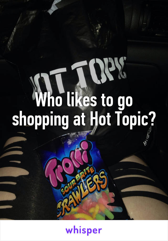 Who likes to go shopping at Hot Topic? 