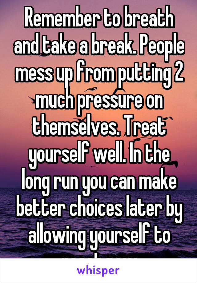 Remember to breath and take a break. People mess up from putting 2 much pressure on themselves. Treat yourself well. In the long run you can make better choices later by allowing yourself to reset now