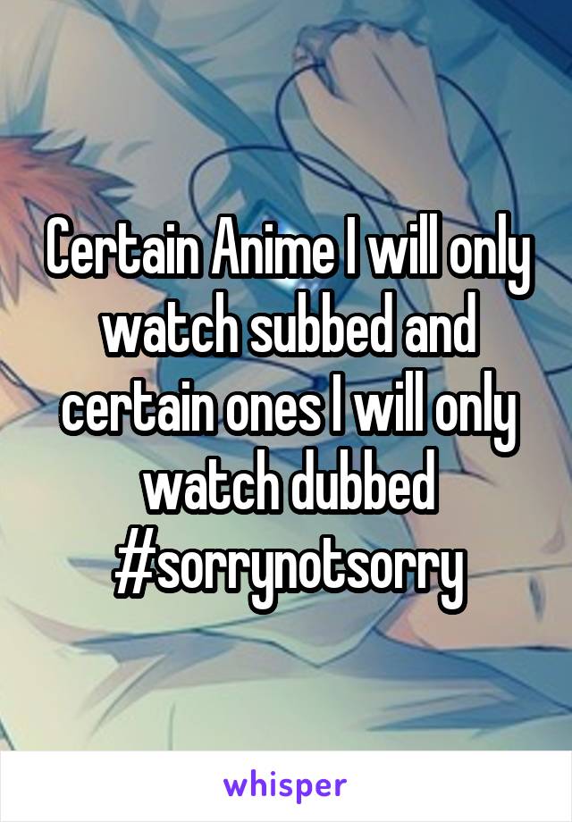 Certain Anime I will only watch subbed and certain ones I will only watch dubbed #sorrynotsorry