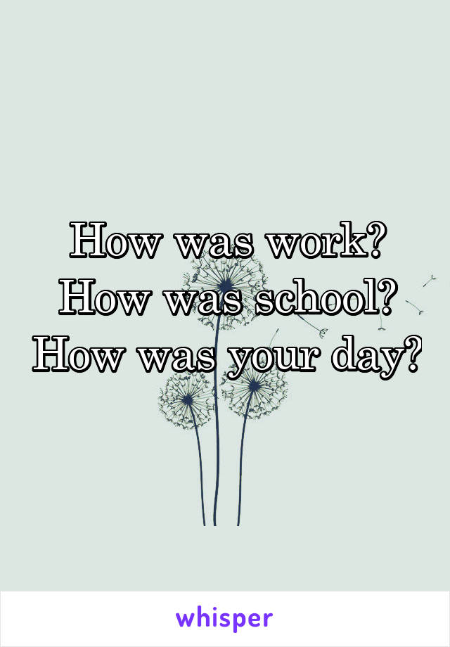 How was work?
How was school? How was your day? 