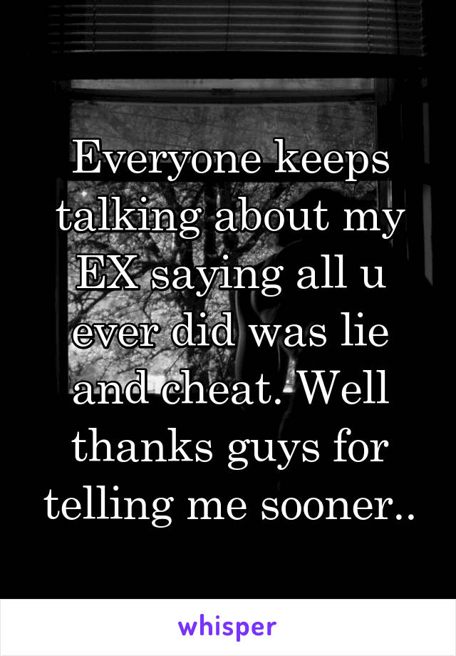 Everyone keeps talking about my EX saying all u ever did was lie and cheat. Well thanks guys for telling me sooner..