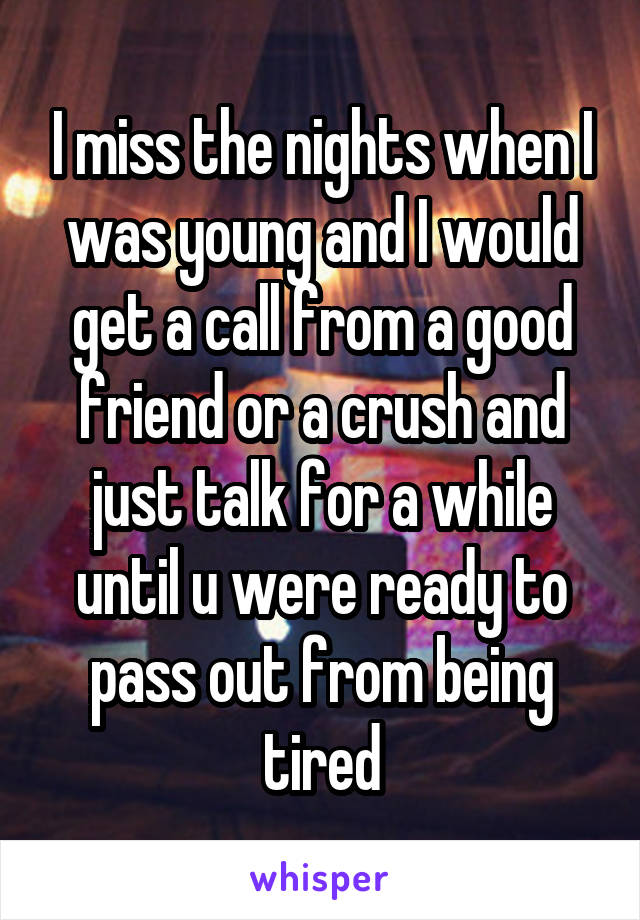 I miss the nights when I was young and I would get a call from a good friend or a crush and just talk for a while until u were ready to pass out from being tired