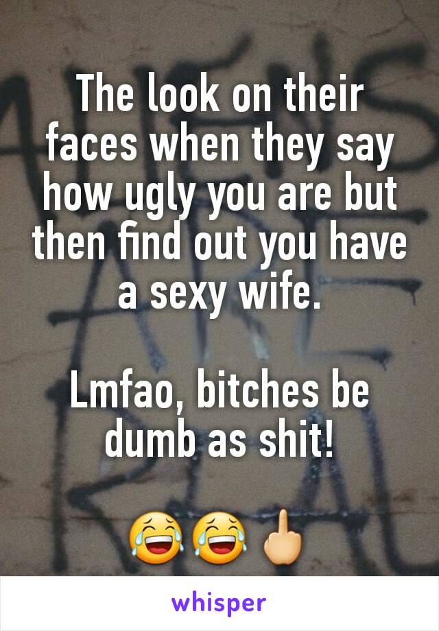 The look on their faces when they say how ugly you are but then find out you have a sexy wife.

Lmfao, bitches be dumb as shit!

😂😂🖕