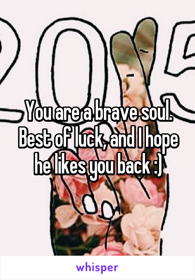 You are a brave soul.
Best of luck, and I hope he likes you back :)