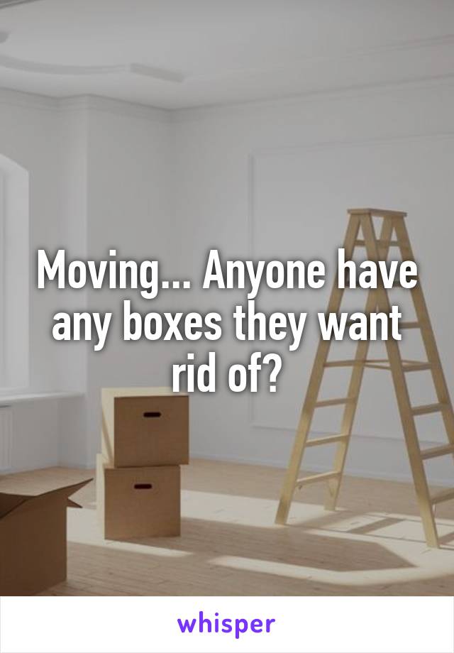 Moving... Anyone have any boxes they want rid of?