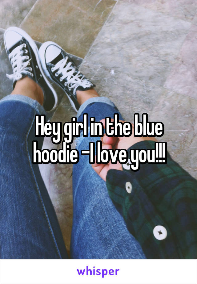 Hey girl in the blue hoodie -I love you!!!