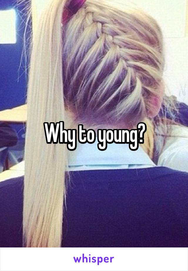 Why to young?