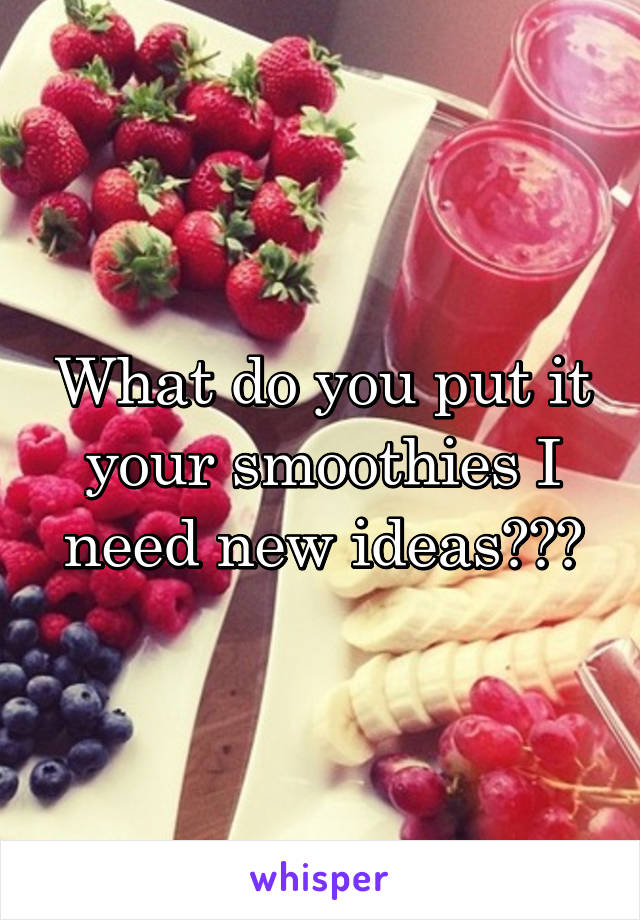 What do you put it your smoothies I need new ideas???