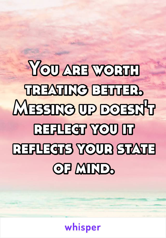 You are worth treating better. Messing up doesn't reflect you it reflects your state of mind.