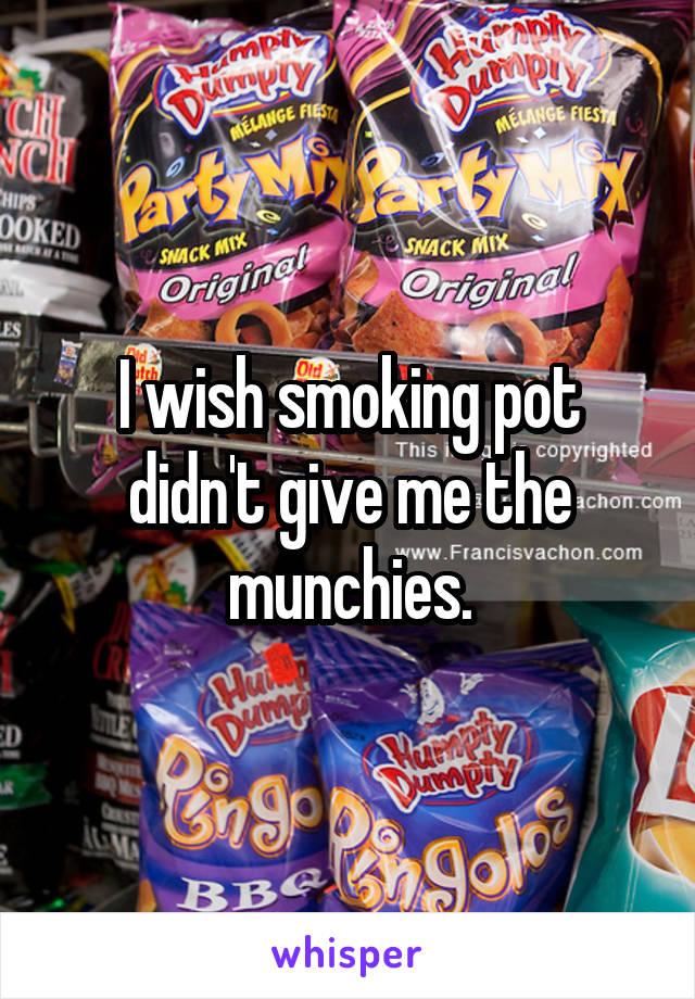 I wish smoking pot didn't give me the munchies.