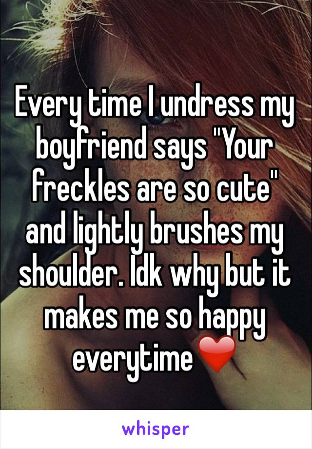 Every time I undress my boyfriend says "Your freckles are so cute" and lightly brushes my shoulder. Idk why but it makes me so happy everytime❤️