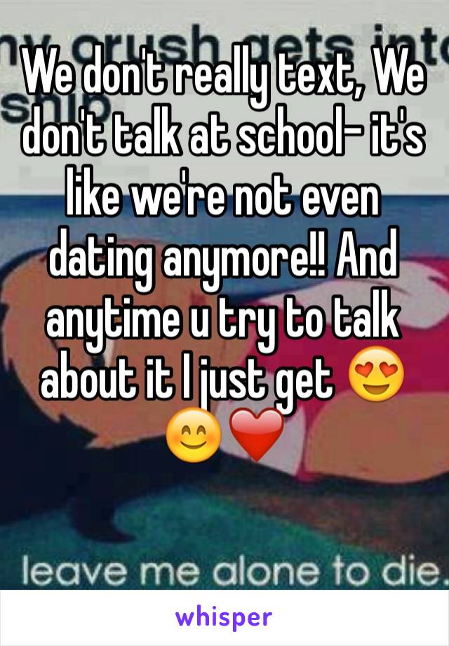 We don't really text, We don't talk at school- it's like we're not even dating anymore!! And anytime u try to talk about it I just get 😍😊❤️