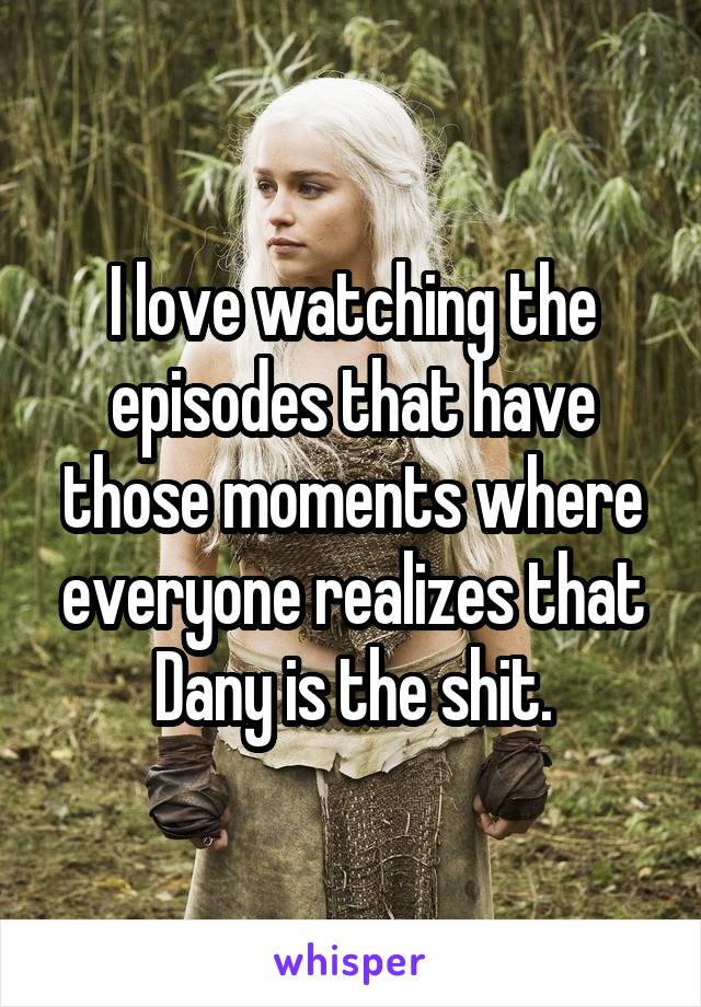 I love watching the episodes that have those moments where everyone realizes that Dany is the shit.