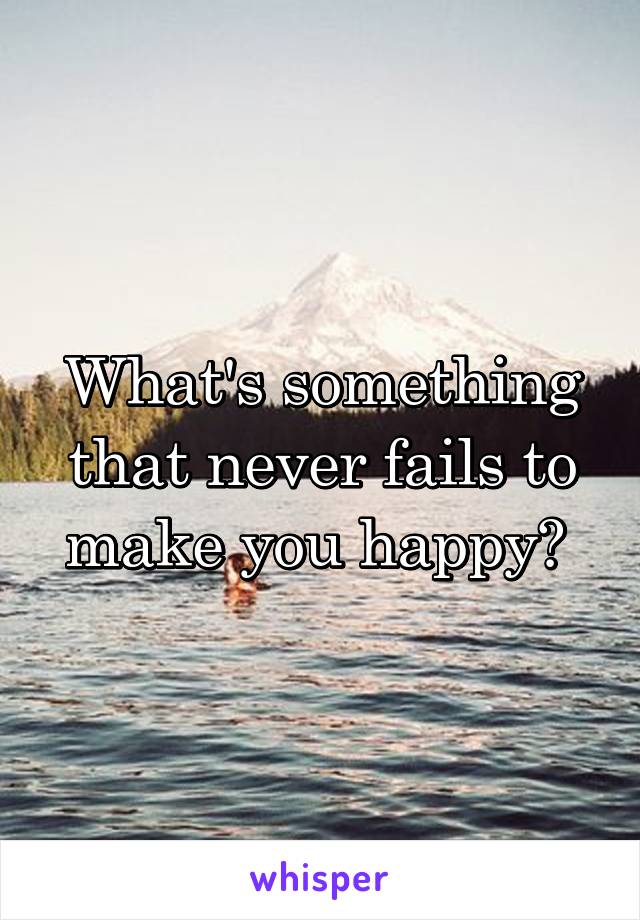 What's something that never fails to make you happy? 