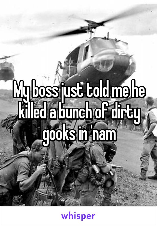 My boss just told me he killed a bunch of dirty gooks in 'nam