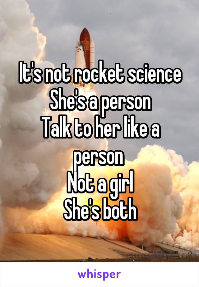 It's not rocket science
She's a person
Talk to her like a person 
Not a girl
She's both