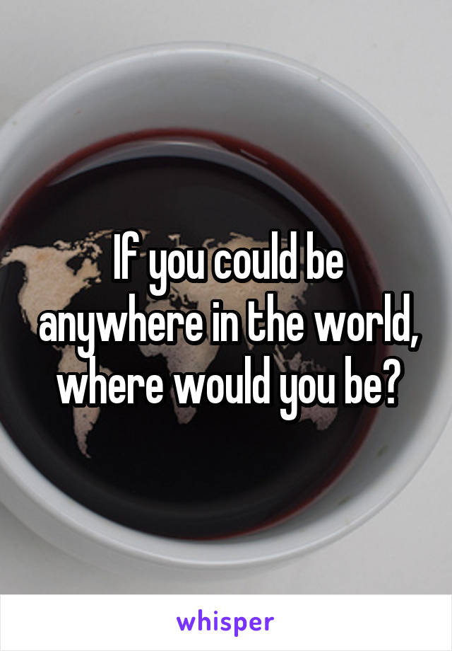 If you could be anywhere in the world, where would you be?