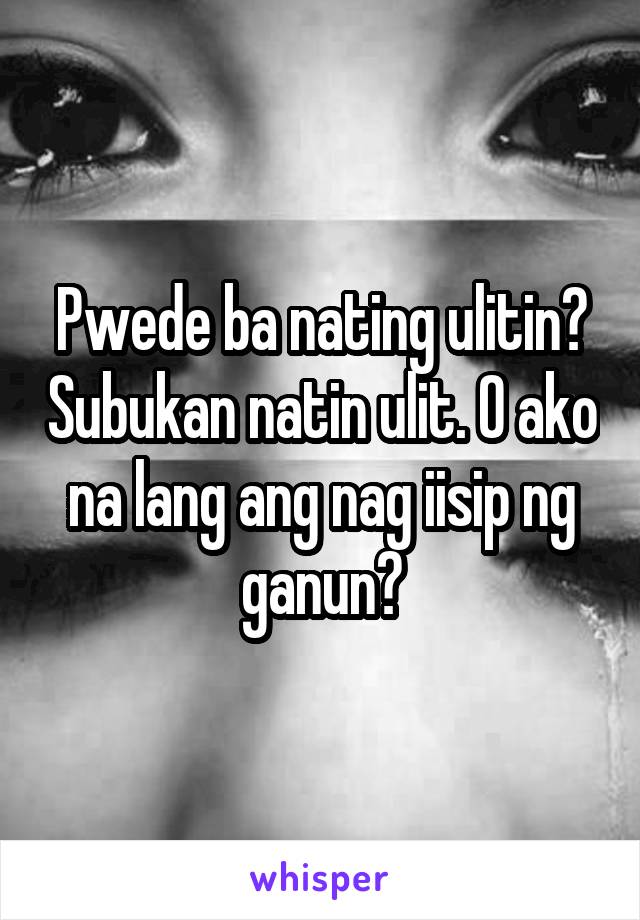 Pwede ba nating ulitin? Subukan natin ulit. O ako na lang ang nag iisip ng ganun?