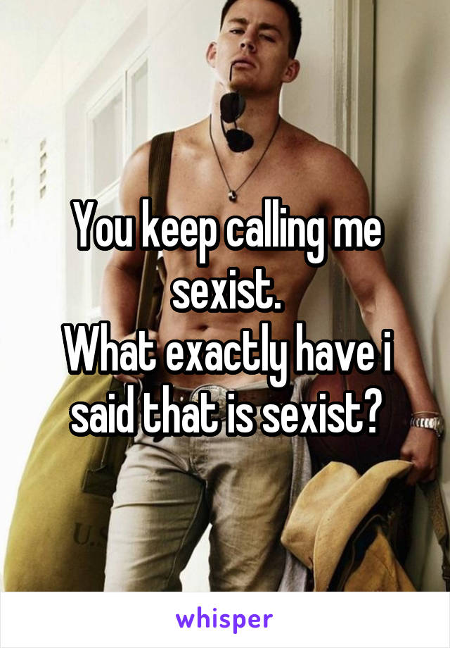 You keep calling me sexist.
What exactly have i said that is sexist?