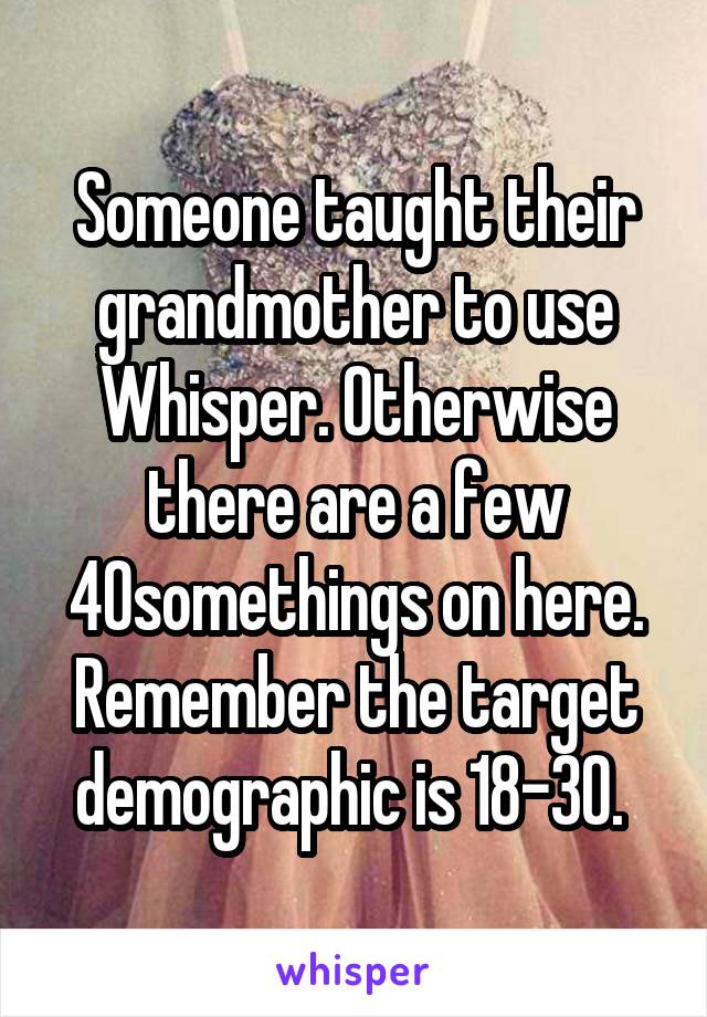 Someone taught their grandmother to use Whisper. Otherwise there are a few 40somethings on here.
Remember the target demographic is 18-30. 