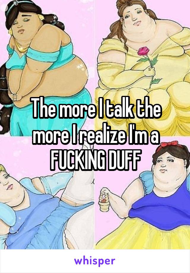 The more I talk the more I realize I'm a FUCKING DUFF