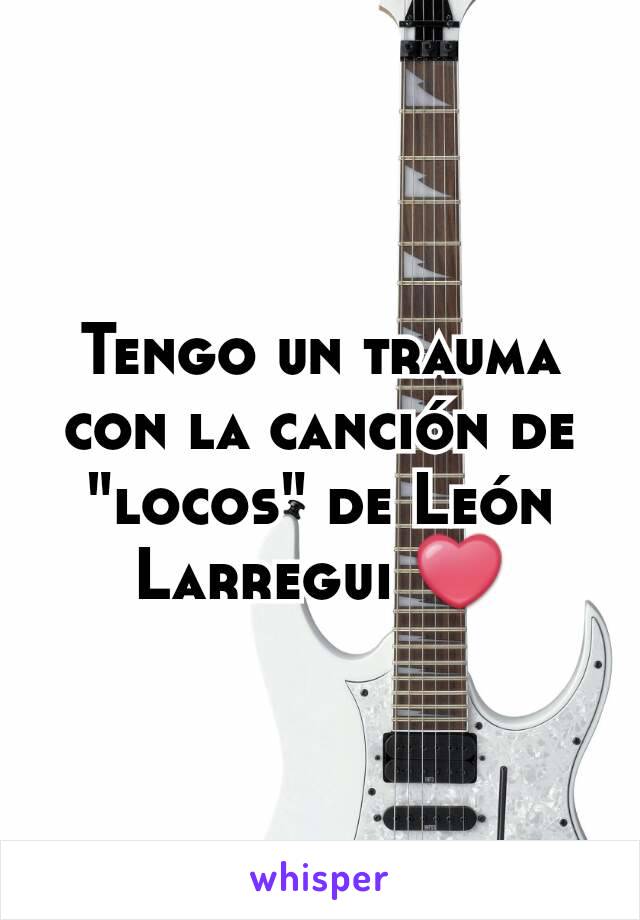 Tengo un trauma con la canción de "locos" de León Larregui ❤