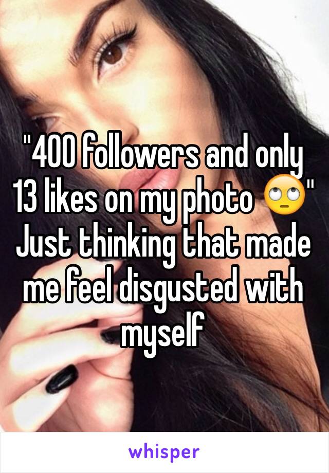 "400 followers and only 13 likes on my photo 🙄"
Just thinking that made me feel disgusted with myself 