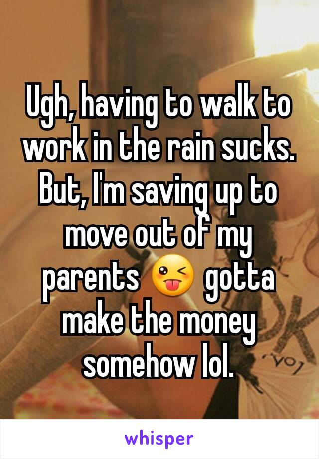 Ugh, having to walk to work in the rain sucks. But, I'm saving up to move out of my parents 😜 gotta make the money somehow lol.