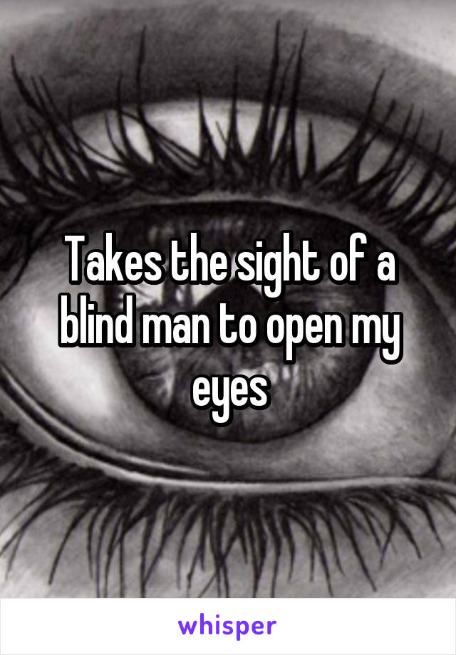 Takes the sight of a blind man to open my eyes