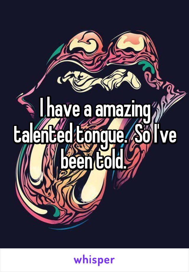 I have a amazing talented tongue.  So I've been told. 