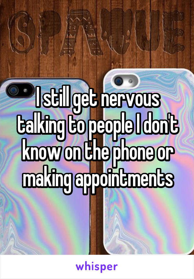 I still get nervous talking to people I don't know on the phone or making appointments