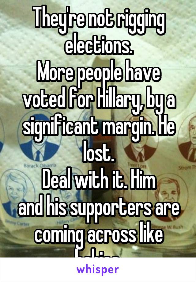 They're not rigging elections.
More people have voted for Hillary, by a significant margin. He lost.
Deal with it. Him
and his supporters are coming across like babies 