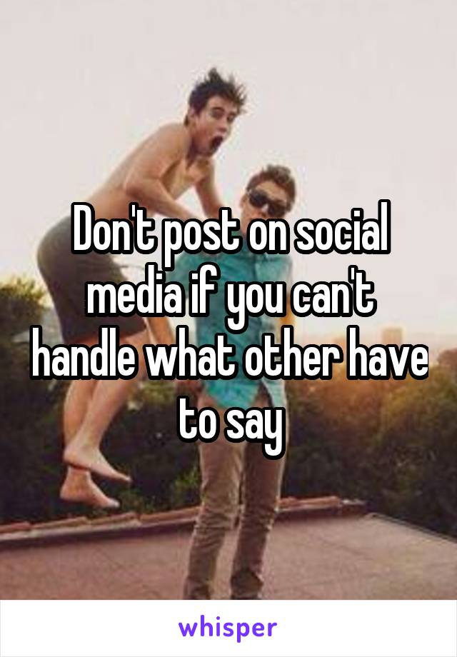 Don't post on social media if you can't handle what other have to say