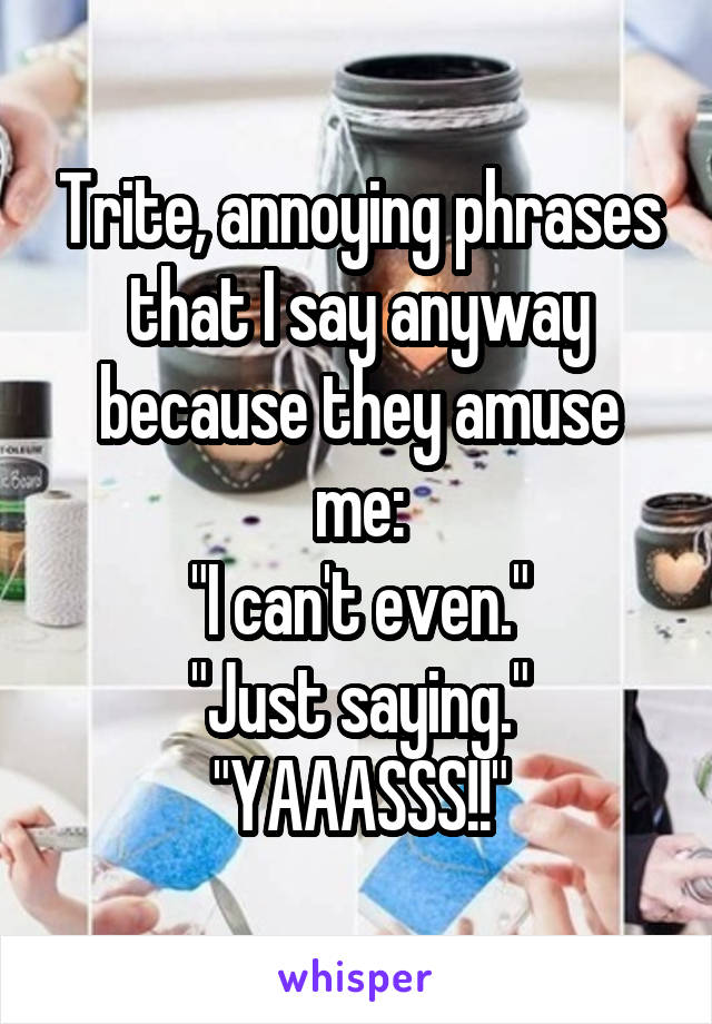 Trite, annoying phrases that I say anyway because they amuse me:
"I can't even."
"Just saying."
"YAAASSS!!"