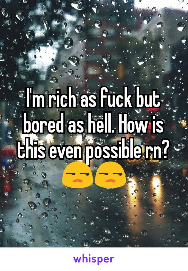 I'm rich as fuck but bored as hell. How is this even possible rn? 😒😒