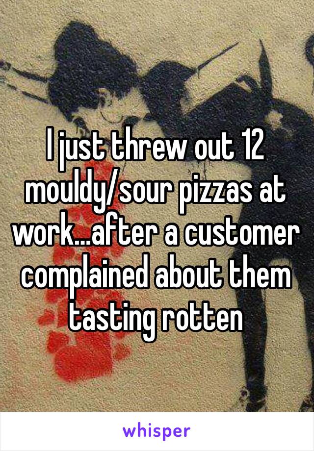 I just threw out 12 mouldy/sour pizzas at work…after a customer complained about them tasting rotten