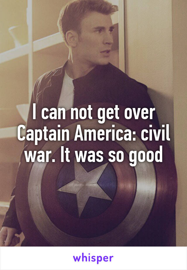 I can not get over Captain America: civil war. It was so good