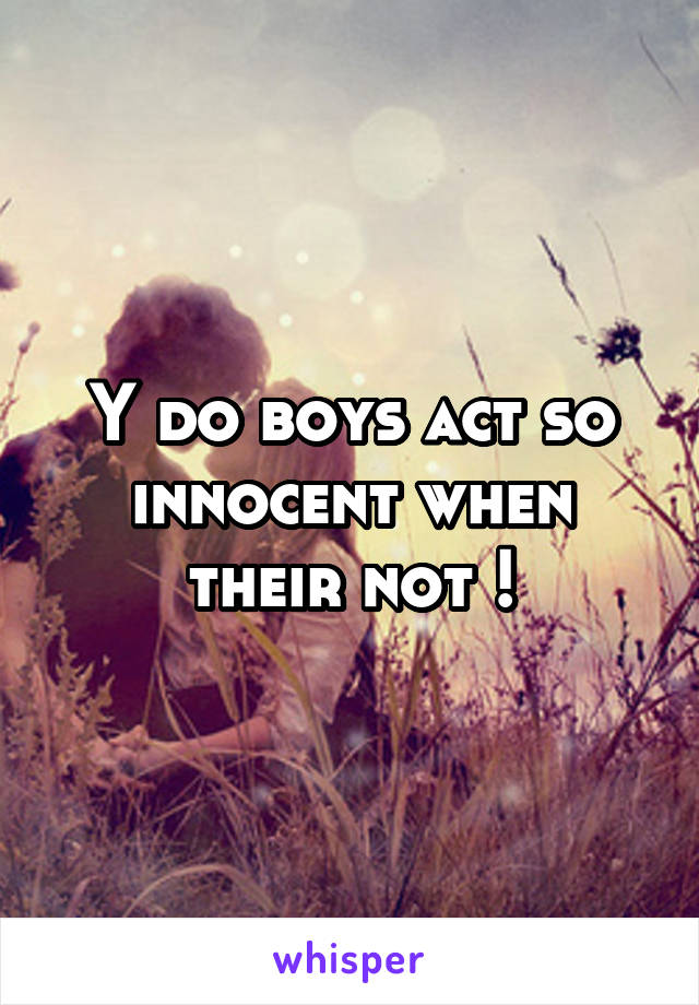 Y do boys act so innocent when their not !