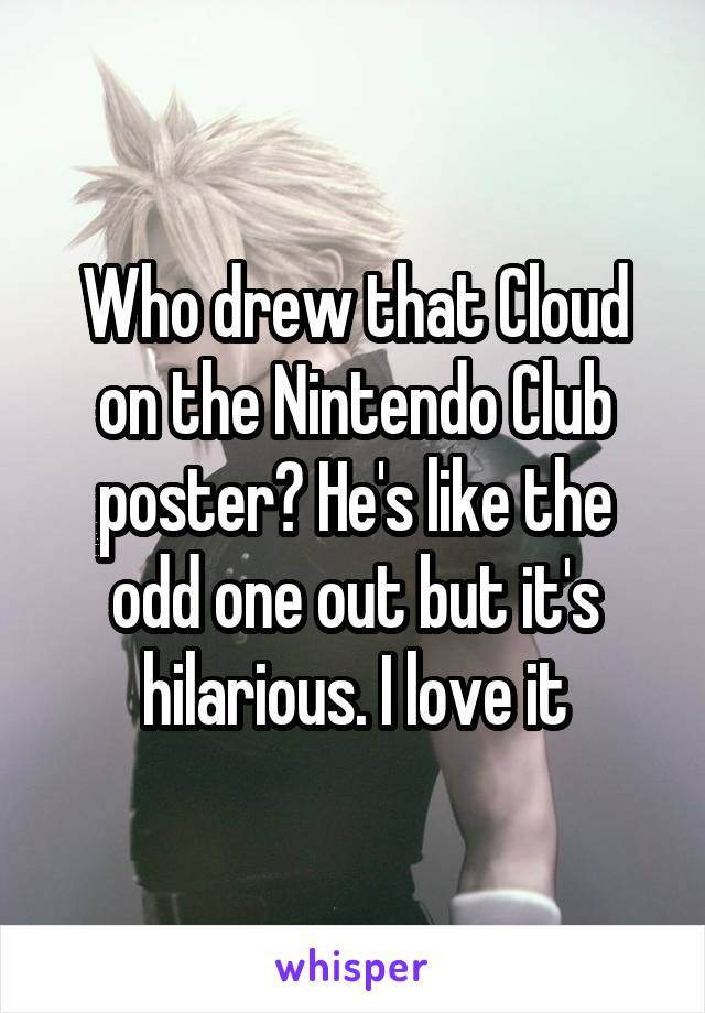 Who drew that Cloud on the Nintendo Club poster? He's like the odd one out but it's hilarious. I love it