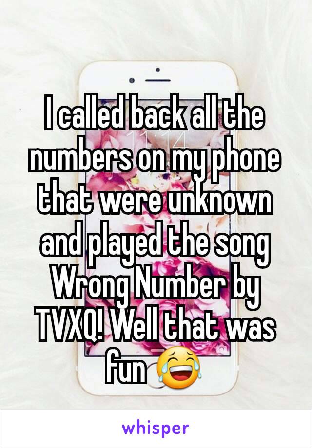 I called back all the numbers on my phone that were unknown and played the song Wrong Number by TVXQ! Well that was fun 😂