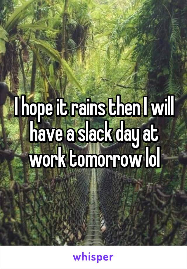 I hope it rains then I will have a slack day at work tomorrow lol