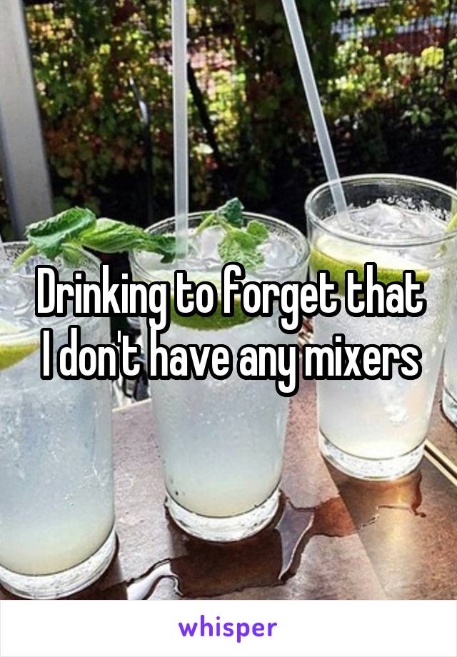 Drinking to forget that I don't have any mixers