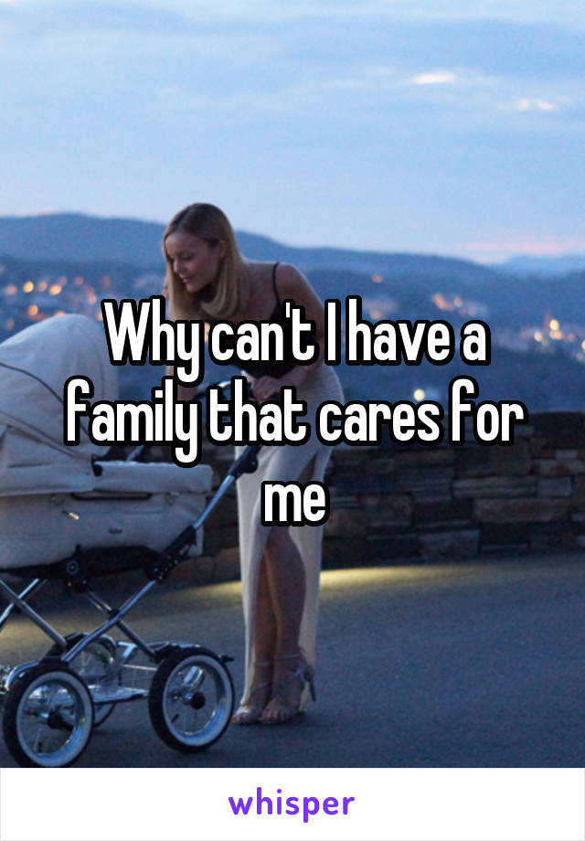 Why can't I have a family that cares for me