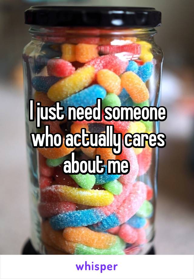 I just need someone who actually cares about me 