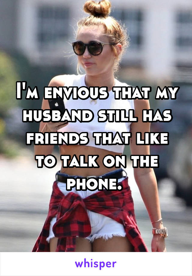 I'm envious that my husband still has friends that like to talk on the phone. 