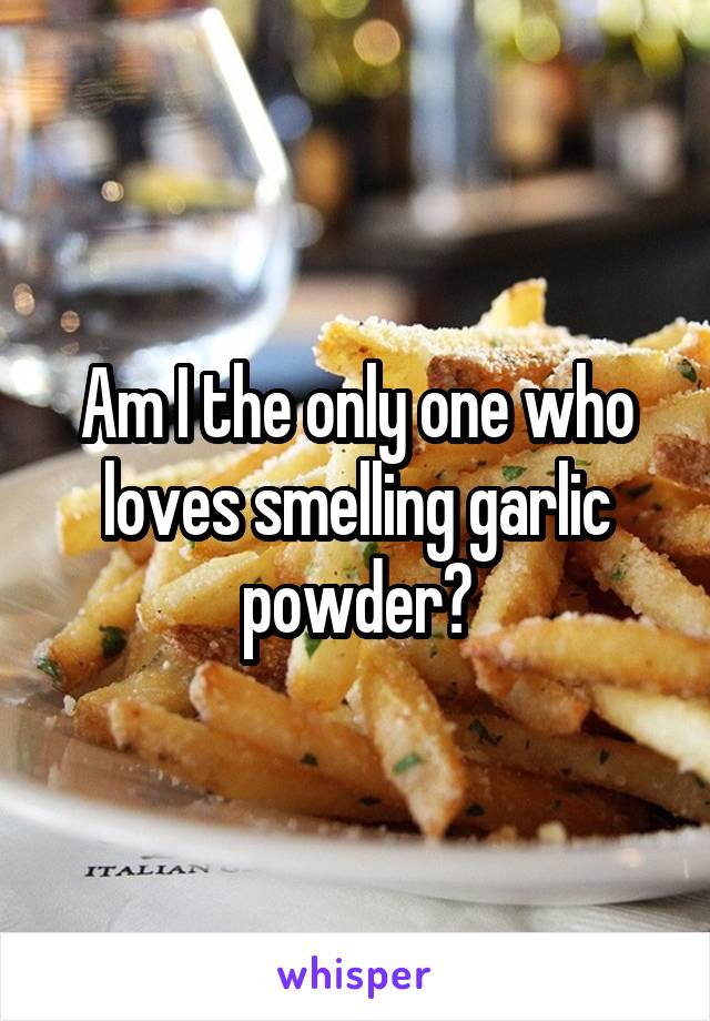 Am I the only one who loves smelling garlic powder?