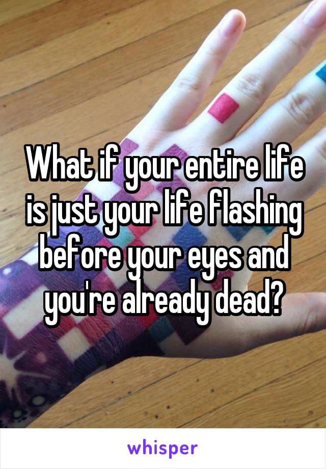 What if your entire life is just your life flashing before your eyes and you're already dead?