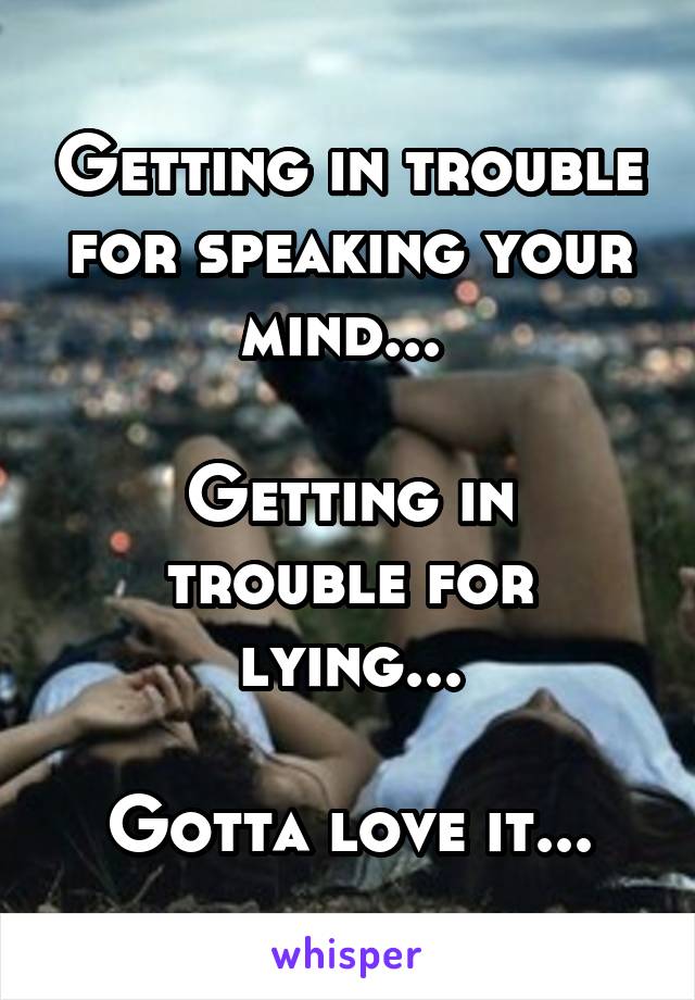 Getting in trouble for speaking your mind... 

Getting in trouble for lying...

Gotta love it...