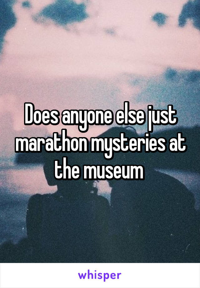 Does anyone else just marathon mysteries at the museum 