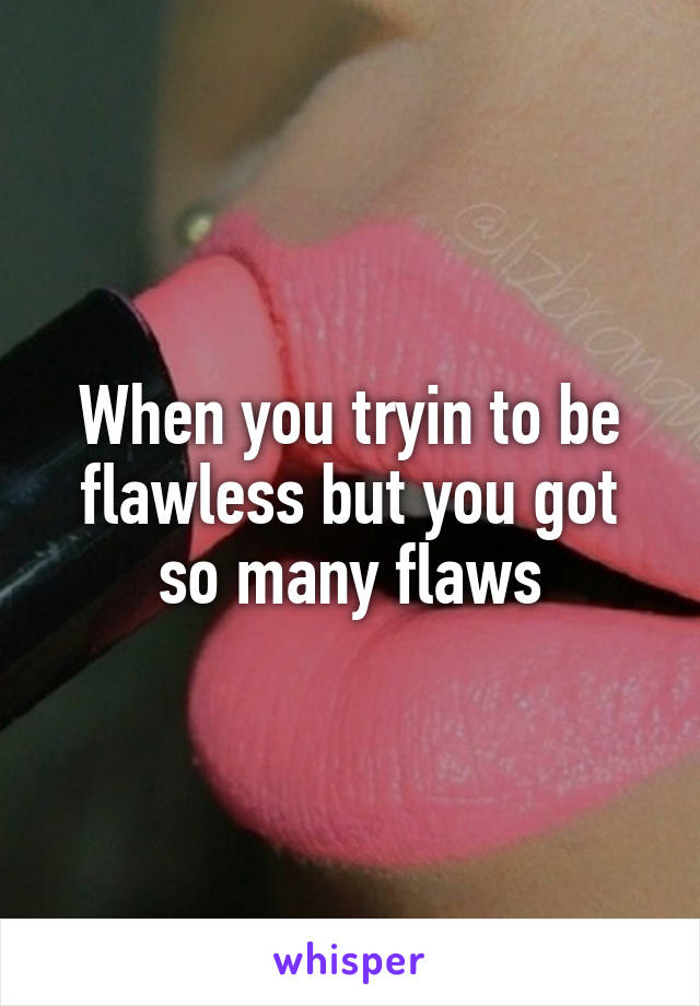 When you tryin to be flawless but you got so many flaws